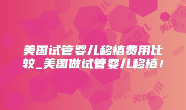 美国试管婴儿移植费用比较_美国做试管婴儿移植!