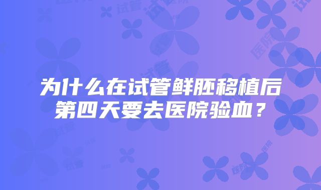 为什么在试管鲜胚移植后第四天要去医院验血？