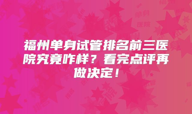 福州单身试管排名前三医院究竟咋样？看完点评再做决定！