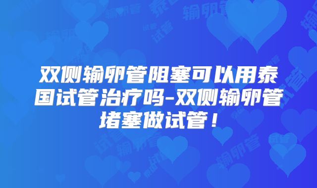 双侧输卵管阻塞可以用泰国试管治疗吗-双侧输卵管堵塞做试管！