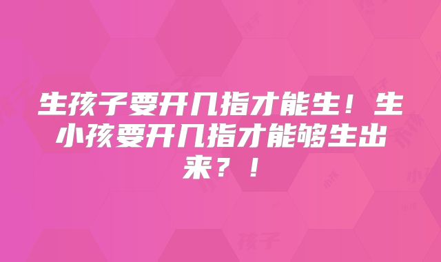 生孩子要开几指才能生!生小孩要开几指才能够生出来?!