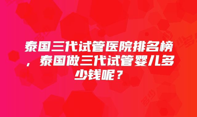 泰国三代试管医院排名榜，泰国做三代试管婴儿多少钱呢？