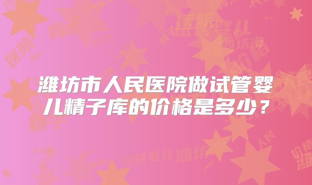 潍坊市人民医院做试管婴儿精子库的价格是多少？