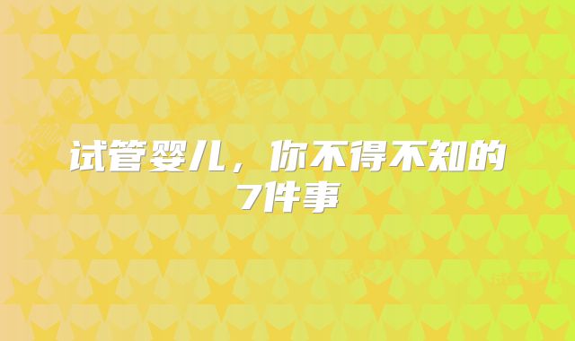 试管婴儿，你不得不知的7件事