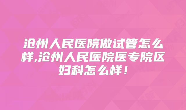 沧州人民医院做试管怎么样,沧州人民医院医专院区妇科怎么样！