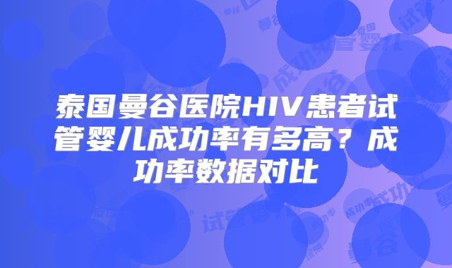 泰国曼谷医院HIV患者试管婴儿成功率有多高？成功率数据对比