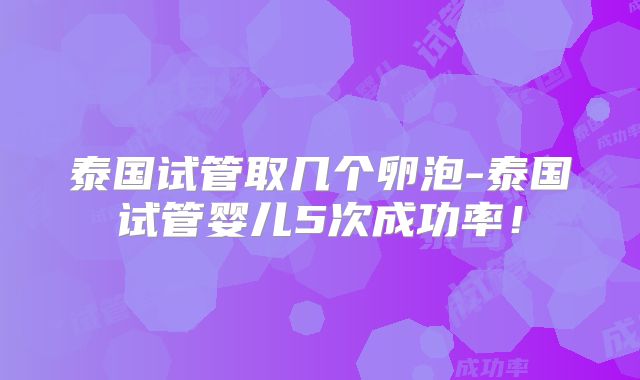 泰国试管取几个卵泡-泰国试管婴儿5次成功率！