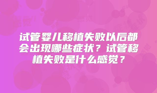 试管婴儿移植失败以后都会出现哪些症状？试管移植失败是什么感觉？