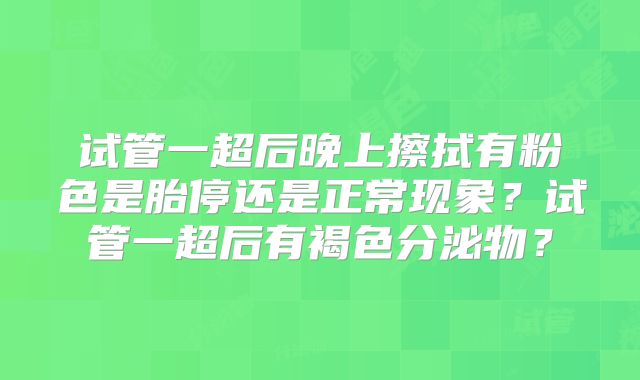试管一超后晚上擦拭有粉色是胎停还是正常现象?试管一超后有褐色分泌物?