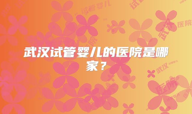 武汉试管婴儿的医院是哪家？
