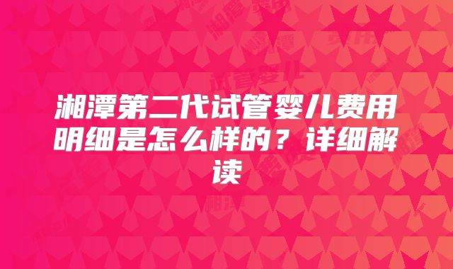 湘潭第二代试管婴儿费用明细是怎么样的？详细解读