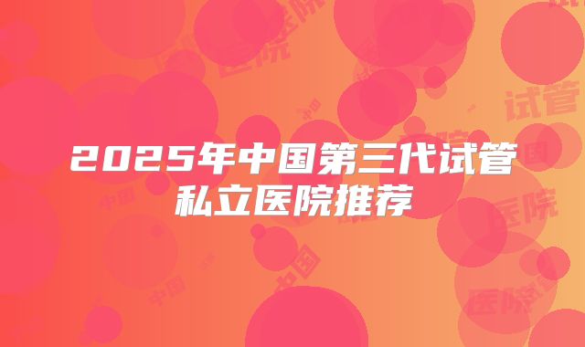 2025年中国第三代试管私立医院推荐