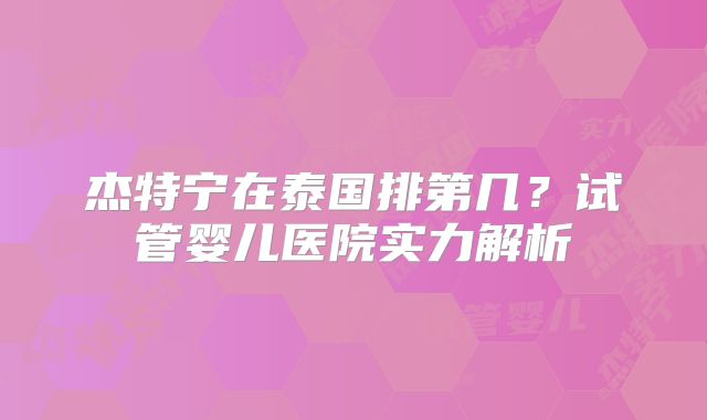杰特宁在泰国排第几?试管婴儿医院实力解析