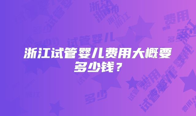 浙江试管婴儿费用大概要多少钱？