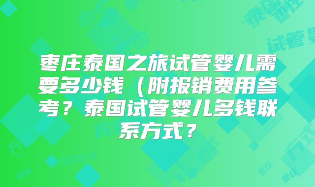 枣庄泰国之旅试管婴儿需要多少钱(附报销费用参考?泰国试管婴儿多钱联系方式?