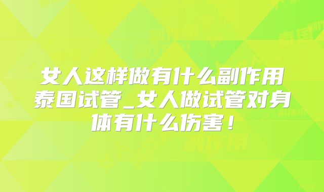 女人这样做有什么副作用泰国试管_女人做试管对身体有什么伤害!