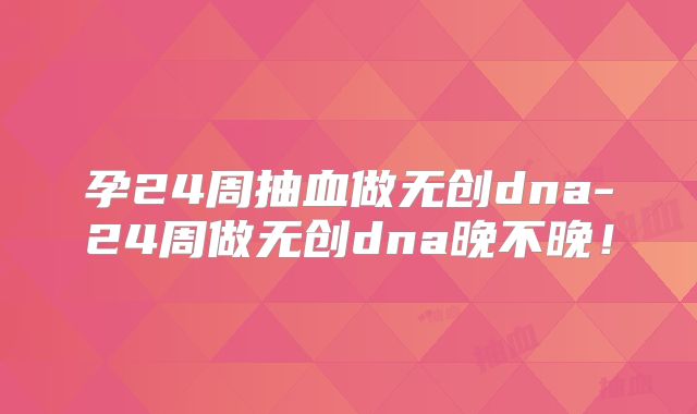 孕24周抽血做无创dna-24周做无创dna晚不晚！