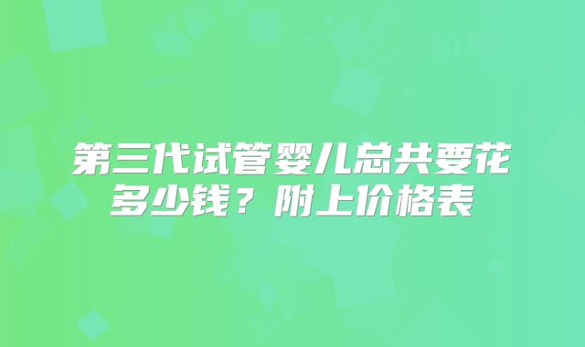 第三代试管婴儿总共要花多少钱？附上价格表