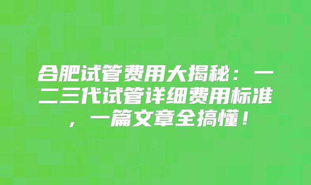 合肥试管费用大揭秘:一二三代试管详细费用标准,一篇文章全搞懂!
