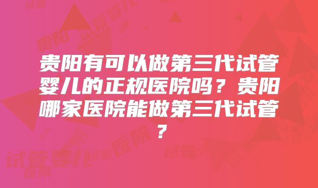 贵阳有可以做第三代试管婴儿的正规医院吗？贵阳哪家医院能做第三代试管？