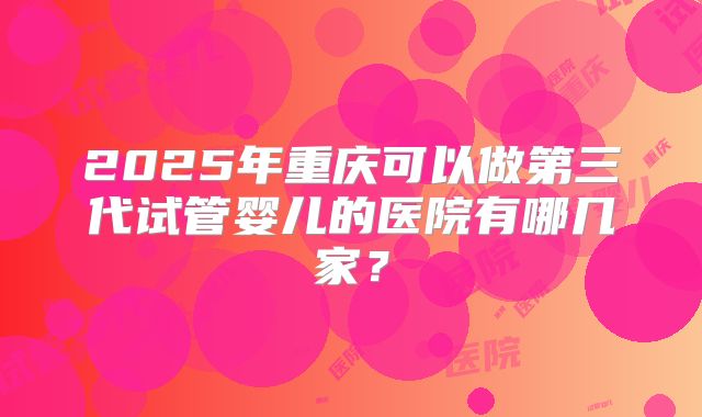 2025年重庆可以做第三代试管婴儿的医院有哪几家？