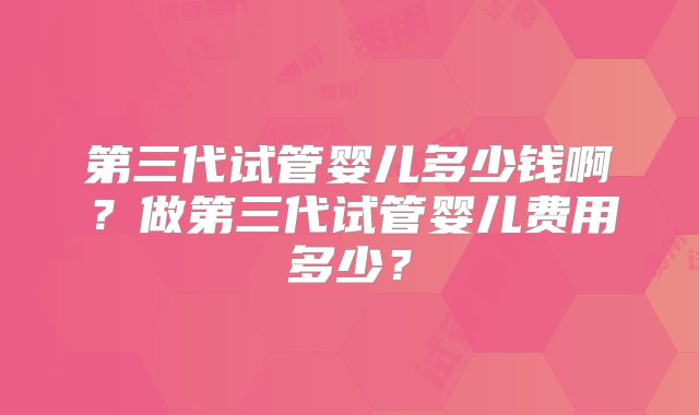 第三代试管婴儿多少钱啊？做第三代试管婴儿费用多少？