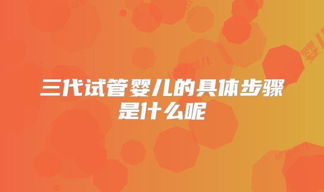三代试管婴儿的具体步骤是什么呢