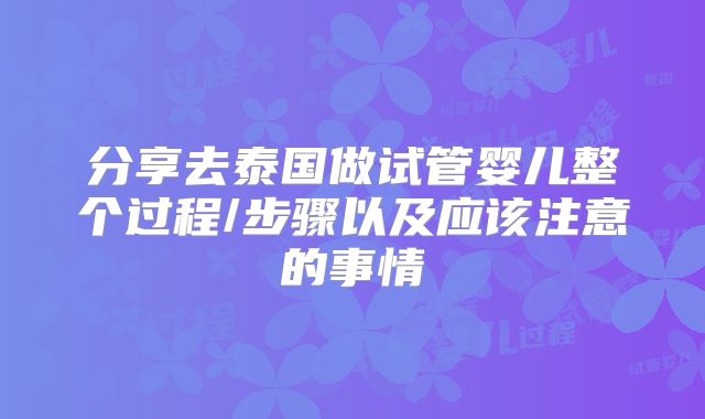 分享去泰国做试管婴儿整个过程/步骤以及应该注意的事情