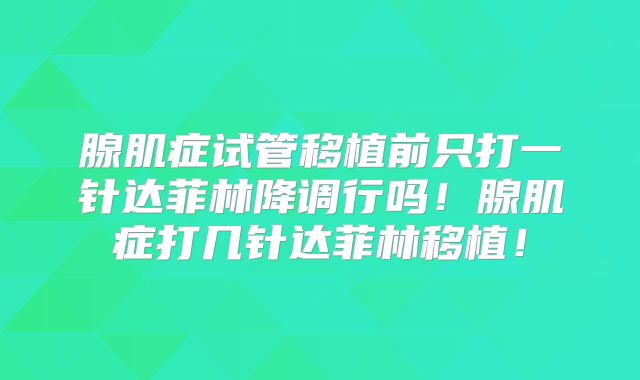 腺肌症试管移植前只打一针达菲林降调行吗！腺肌症打几针达菲林移植！