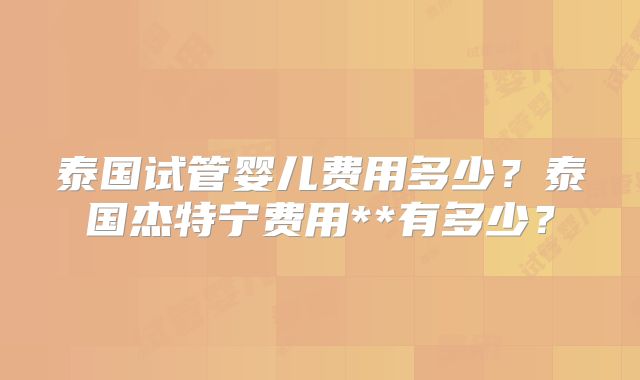 泰国试管婴儿费用多少？泰国杰特宁费用**有多少？