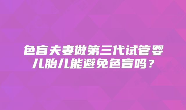 色盲夫妻做第三代试管婴儿胎儿能避免色盲吗？