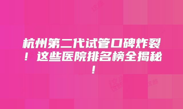 杭州第二代试管口碑炸裂!这些医院排名榜全揭秘!
