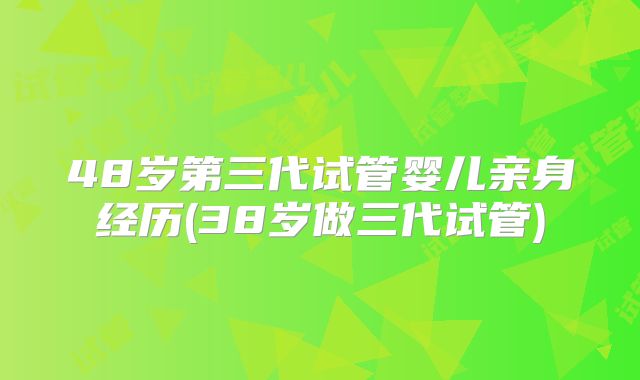 48岁第三代试管婴儿亲身经历(38岁做三代试管)