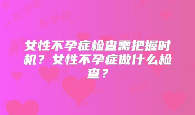 女性不孕症检查需把握时机?女性不孕症做什么检查?