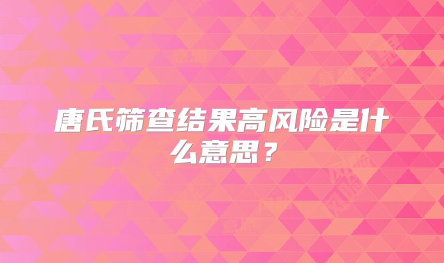 唐氏筛查结果高风险是什么意思？
