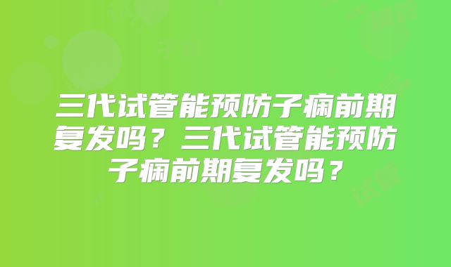 三代试管能预防子痫前期复发吗?三代试管能预防子痫前期复发吗?