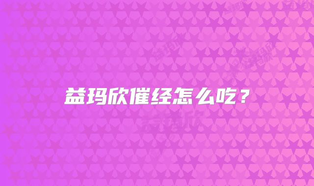 益玛欣催经怎么吃？