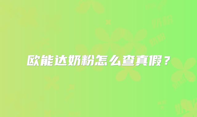 欧能达奶粉怎么查真假？