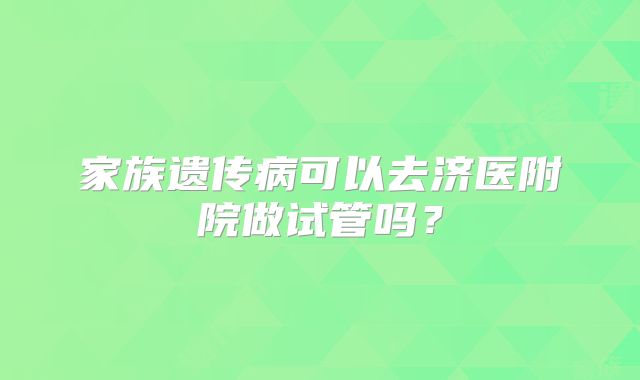 家族遗传病可以去济医附院做试管吗?