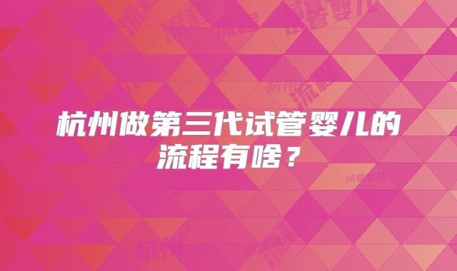 杭州做第三代试管婴儿的流程有啥?