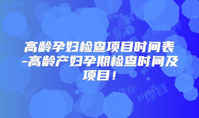 高龄孕妇检查项目时间表-高龄产妇孕期检查时间及项目!