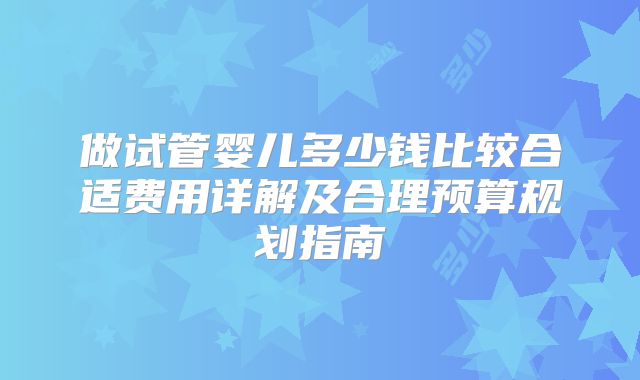 做试管婴儿多少钱比较合适费用详解及合理预算规划指南