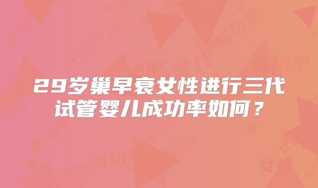 29岁巢早衰女性进行三代试管婴儿成功率如何？