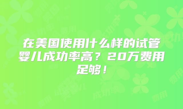 在美国使用什么样的试管婴儿成功率高？20万费用足够！