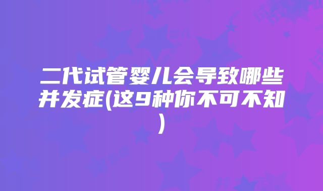 二代试管婴儿会导致哪些并发症(这9种你不可不知)