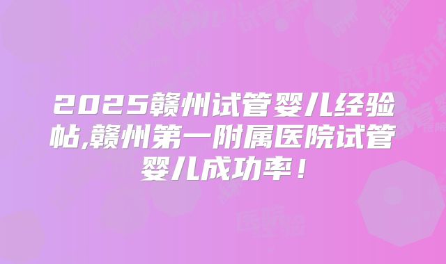 2025赣州试管婴儿经验帖,赣州第一附属医院试管婴儿成功率！
