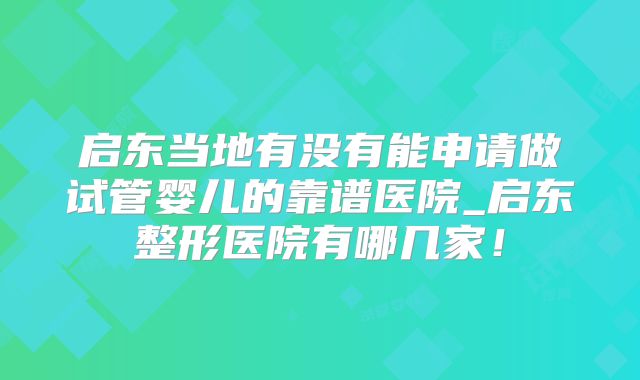 启东当地有没有能申请做试管婴儿的靠谱医院_启东整形医院有哪几家！