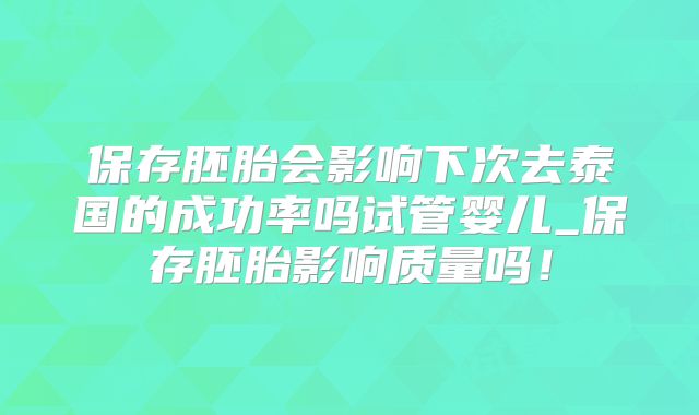 保存胚胎会影响下次去泰国的成功率吗试管婴儿_保存胚胎影响质量吗！