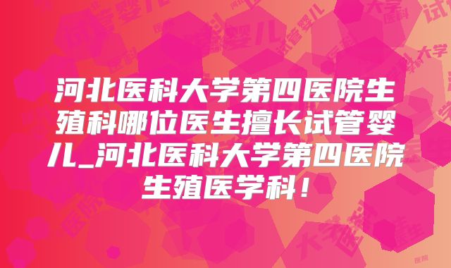 河北医科大学第四医院生殖科哪位医生擅长试管婴儿_河北医科大学第四医院生殖医学科！