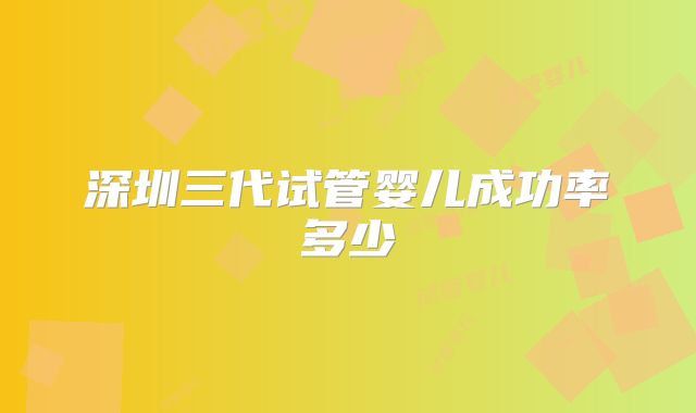 深圳三代试管婴儿成功率多少
